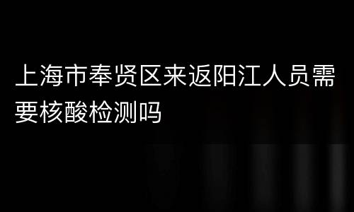 上海市奉贤区来返阳江人员需要核酸检测吗