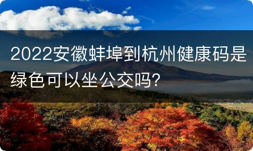 2022安徽蚌埠到杭州健康码是绿色可以坐公交吗？