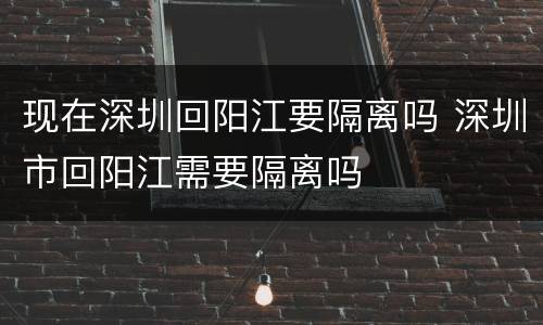 现在深圳回阳江要隔离吗 深圳市回阳江需要隔离吗