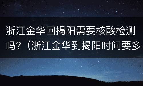 浙江金华回揭阳需要核酸检测吗?（浙江金华到揭阳时间要多久）