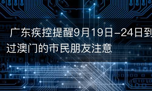  广东疾控提醒9月19日-24日到过澳门的市民朋友注意