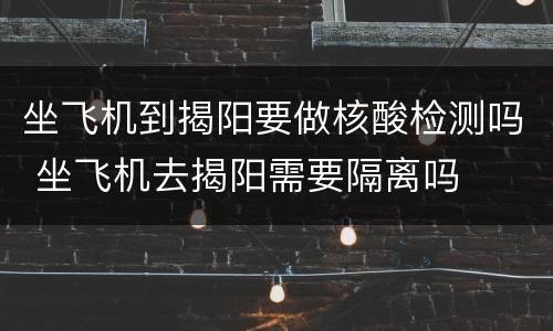 坐飞机到揭阳要做核酸检测吗 坐飞机去揭阳需要隔离吗