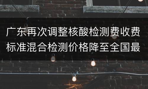 广东再次调整核酸检测费收费标准混合检测价格降至全国最低