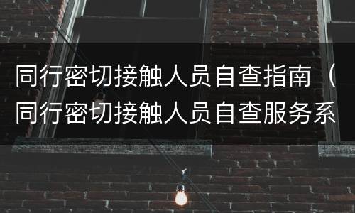 同行密切接触人员自查指南（同行密切接触人员自查服务系统繁忙）