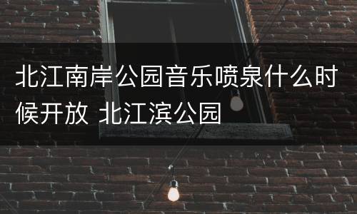北江南岸公园音乐喷泉什么时候开放 北江滨公园
