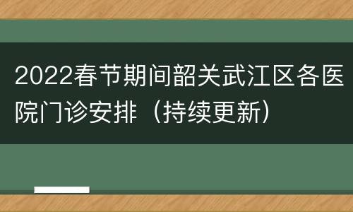 2022春节期间韶关武江区各医院门诊安排（持续更新）