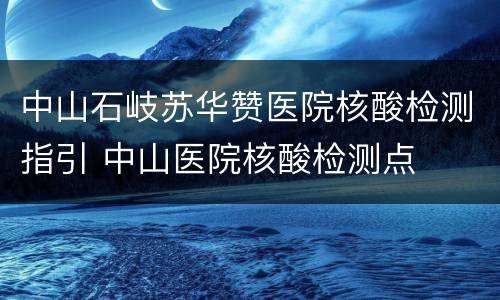 中山石岐苏华赞医院核酸检测指引 中山医院核酸检测点