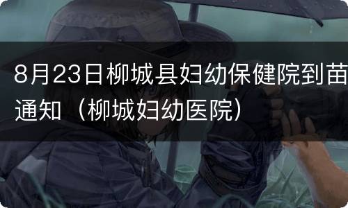 8月23日柳城县妇幼保健院到苗通知（柳城妇幼医院）
