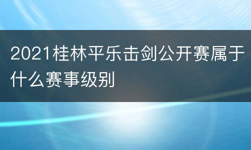 2021桂林平乐击剑公开赛属于什么赛事级别