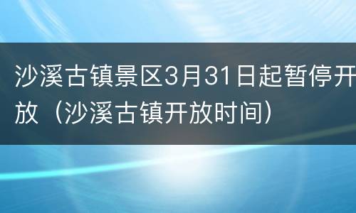 沙溪古镇景区3月31日起暂停开放（沙溪古镇开放时间）