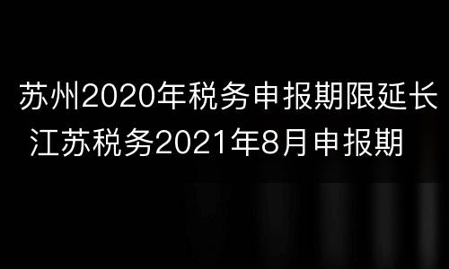 苏州2020年税务申报期限延长 江苏税务2021年8月申报期