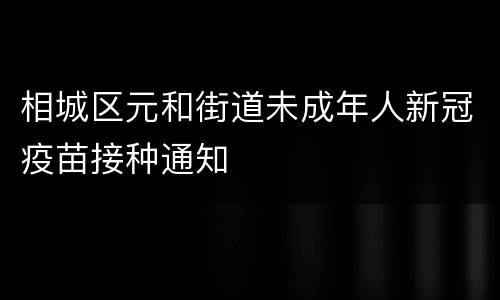 相城区元和街道未成年人新冠疫苗接种通知