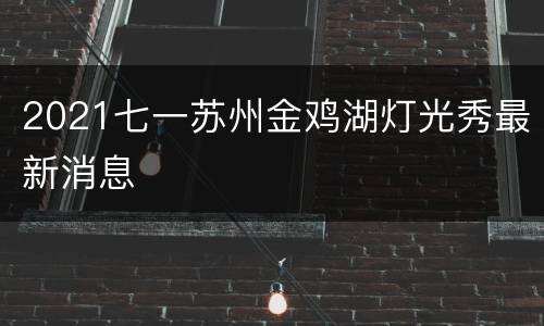 2021七一苏州金鸡湖灯光秀最新消息