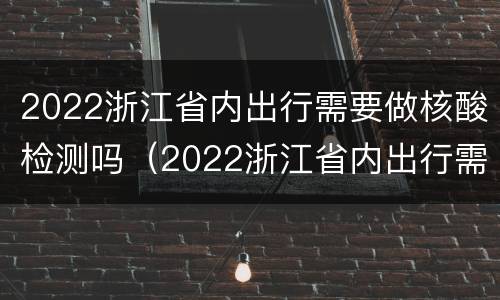 2022浙江省内出行需要做核酸检测吗（2022浙江省内出行需要做核酸检测吗现在）