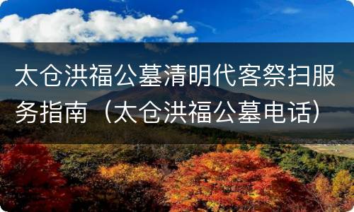 太仓洪福公墓清明代客祭扫服务指南（太仓洪福公墓电话）