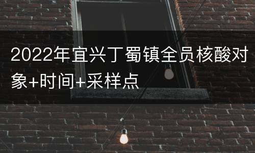 2022年宜兴丁蜀镇全员核酸对象+时间+采样点