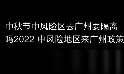 中秋节中风险区去广州要隔离吗2022 中风险地区来广州政策
