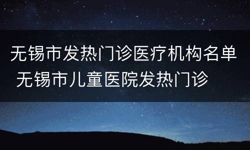 无锡市发热门诊医疗机构名单 无锡市儿童医院发热门诊