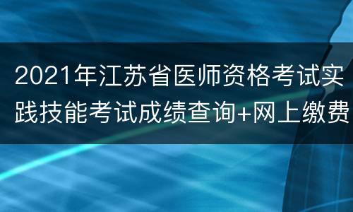 2021年江苏省医师资格考试实践技能考试成绩查询+网上缴费通知