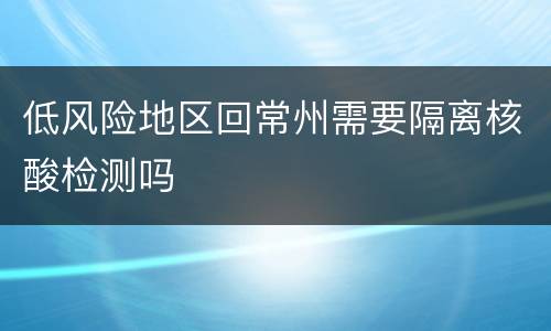 低风险地区回常州需要隔离核酸检测吗