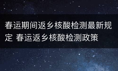 春运期间返乡核酸检测最新规定 春运返乡核酸检测政策
