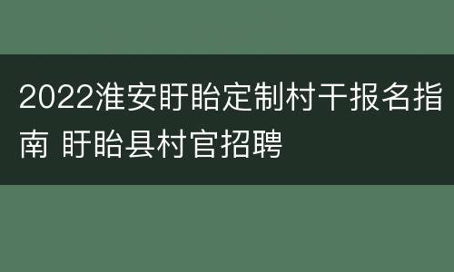 2022淮安盱眙定制村干报名指南 盱眙县村官招聘