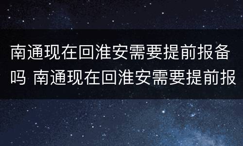 南通现在回淮安需要提前报备吗 南通现在回淮安需要提前报备吗最新