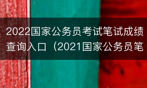 2022国家公务员考试笔试成绩查询入口（2021国家公务员笔试成绩查询入口）