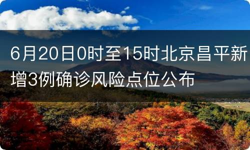 6月20日0时至15时北京昌平新增3例确诊风险点位公布
