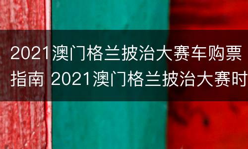 2021澳门格兰披治大赛车购票指南 2021澳门格兰披治大赛时间