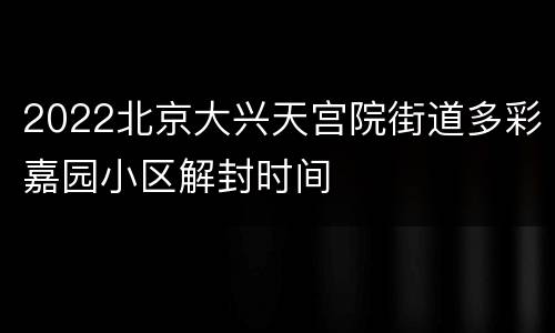 2022北京大兴天宫院街道多彩嘉园小区解封时间