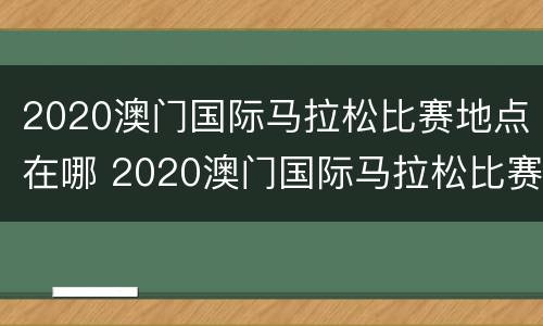 2020澳门国际马拉松比赛地点在哪 2020澳门国际马拉松比赛地点在哪里