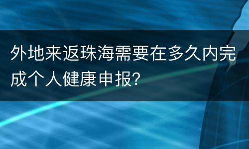 外地来返珠海需要在多久内完成个人健康申报？