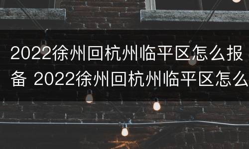 2022徐州回杭州临平区怎么报备 2022徐州回杭州临平区怎么报备行程