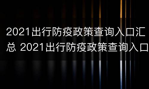 2021出行防疫政策查询入口汇总 2021出行防疫政策查询入口汇总表格