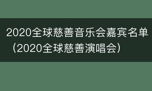 2020全球慈善音乐会嘉宾名单（2020全球慈善演唱会）