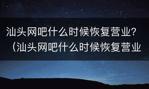 汕头网吧什么时候恢复营业？（汕头网吧什么时候恢复营业10月）
