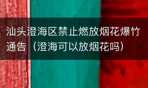 汕头澄海区禁止燃放烟花爆竹通告（澄海可以放烟花吗）
