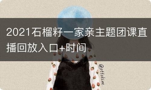 2021石榴籽一家亲主题团课直播回放入口+时间