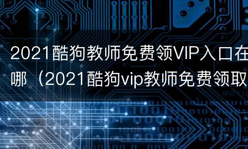 2021酷狗教师免费领VIP入口在哪（2021酷狗vip教师免费领取怎么操作）