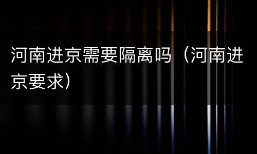 河南进京需要隔离吗（河南进京要求）