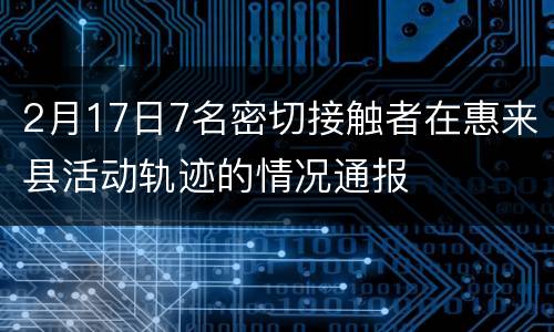 2月17日7名密切接触者在惠来县活动轨迹的情况通报