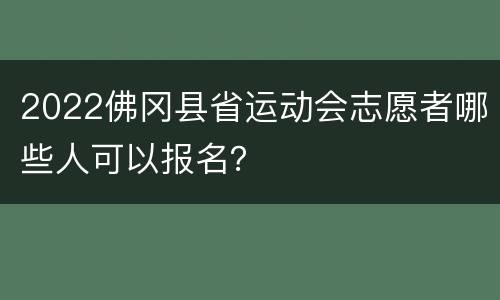2022佛冈县省运动会志愿者哪些人可以报名？