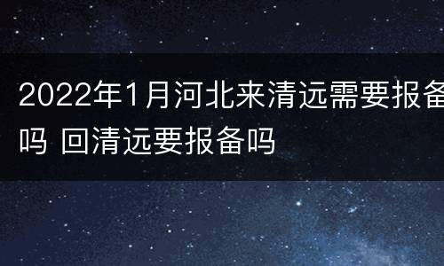 2022年1月河北来清远需要报备吗 回清远要报备吗