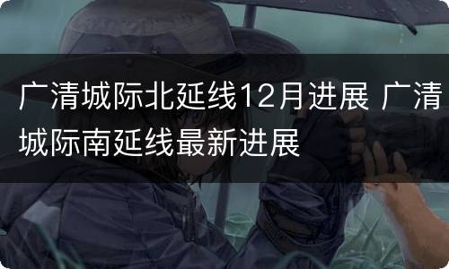 广清城际北延线12月进展 广清城际南延线最新进展