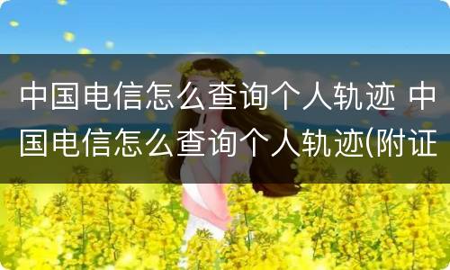 中国电信怎么查询个人轨迹 中国电信怎么查询个人轨迹(附证明方法