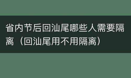 省内节后回汕尾哪些人需要隔离（回汕尾用不用隔离）