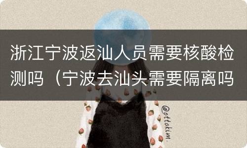 浙江宁波返汕人员需要核酸检测吗（宁波去汕头需要隔离吗）