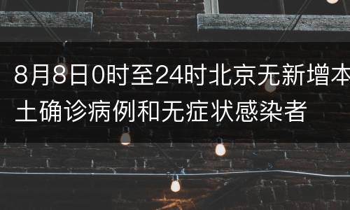 8月8日0时至24时北京无新增本土确诊病例和无症状感染者