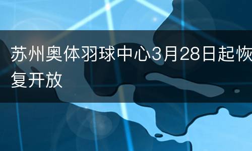 苏州奥体羽球中心3月28日起恢复开放